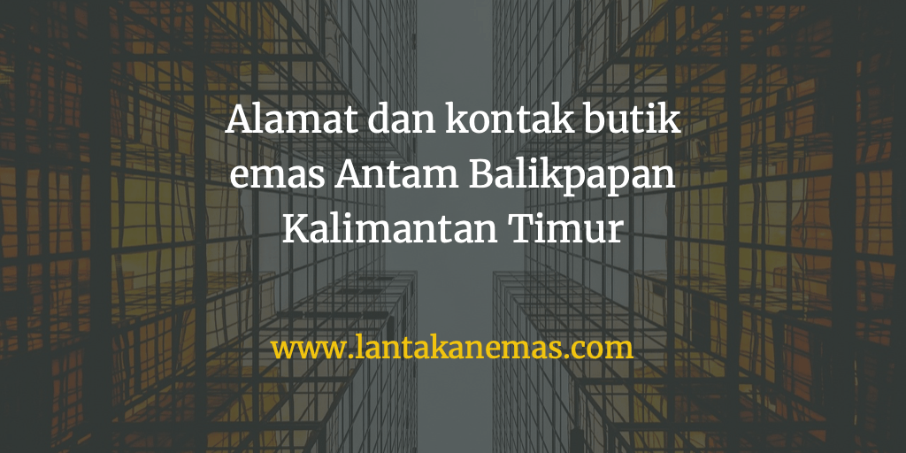 Alamat Butik Emas Antam Balikpapan Kalimantan Timur  Lantakan Emas