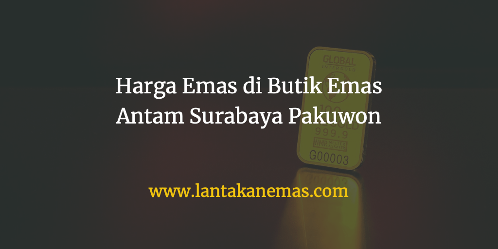 Harga Emas Hari Ini di Surabaya Pakuwon  Lantakan Emas